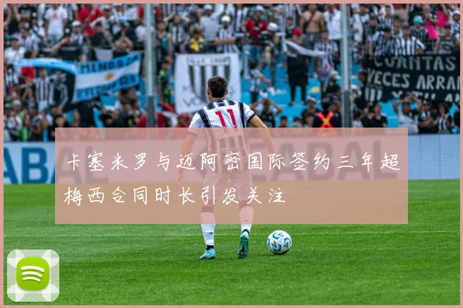 卡塞米罗与迈阿密国际签约三年超梅西合同时长引发关注