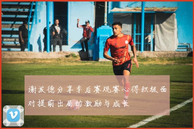 谢泼德分享季后赛观赛心得积极面对提前出局的激励与成长