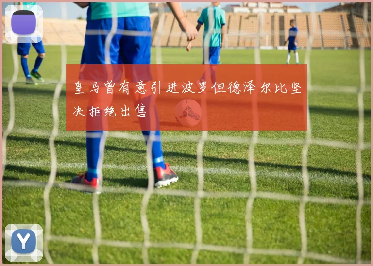 皇马曾有意引进波罗但德泽尔比坚决拒绝出售