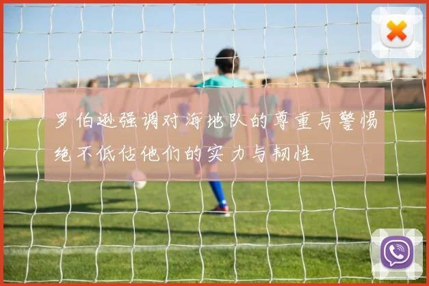 罗伯逊强调对海地队的尊重与警惕绝不低估他们的实力与韧性