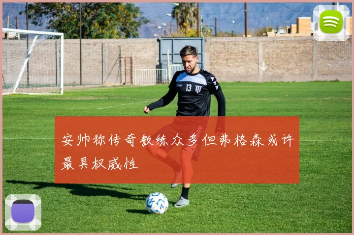 安帅称传奇教练众多但弗格森或许最具权威性