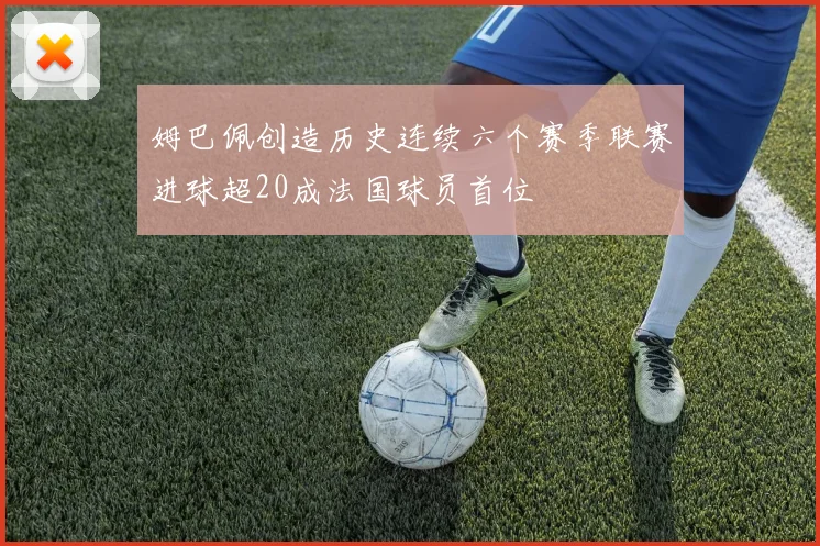 姆巴佩创造历史连续六个赛季联赛进球超20成法国球员首位