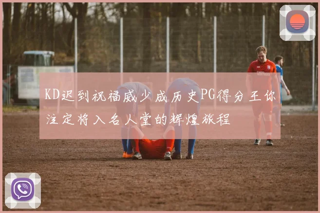 KD迟到祝福威少成历史PG得分王你注定将入名人堂的辉煌旅程