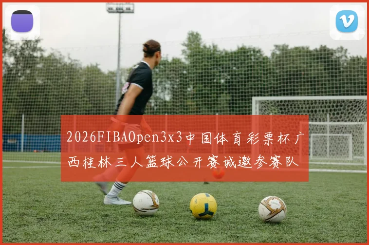 2026FIBAOpen3x3中国体育彩票杯广西桂林三人篮球公开赛诚邀参赛队伍报名