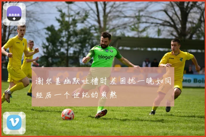 谢尔基幽默吐槽时差困扰一晚如同经历一个世纪的煎熬