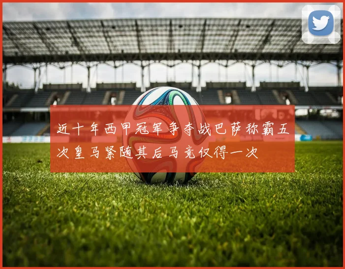 近十年西甲冠军争夺战巴萨称霸五次皇马紧随其后马竞仅得一次