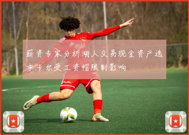 薪资专家分析湖人交易现金资产选中卡尔受工资帽限制影响