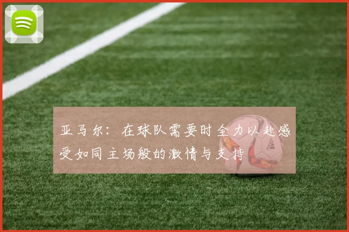 亚马尔：在球队需要时全力以赴感受如同主场般的激情与支持