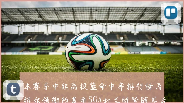 本赛季中距离投篮命中率排行榜马绍尔领衔约基奇SGA杜兰特紧随其后