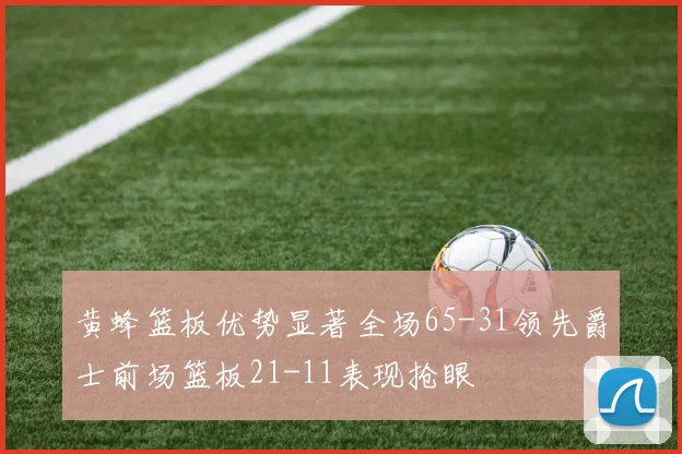 黄蜂篮板优势显著全场65-31领先爵士前场篮板21-11表现抢眼