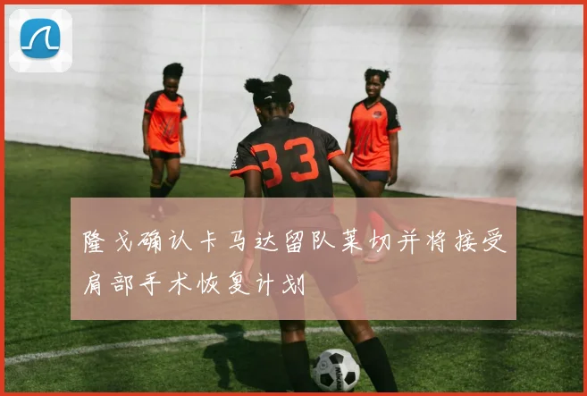 隆戈确认卡马达留队莱切并将接受肩部手术恢复计划