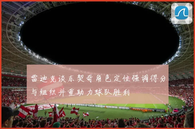 雷迪克谈东契奇角色定位强调得分与组织并重助力球队胜利