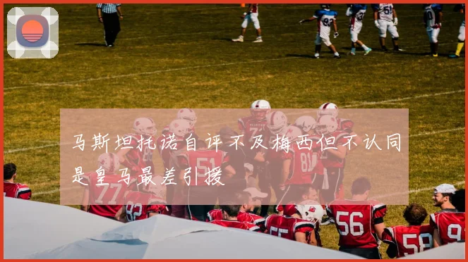 马斯坦托诺自评不及梅西但不认同是皇马最差引援