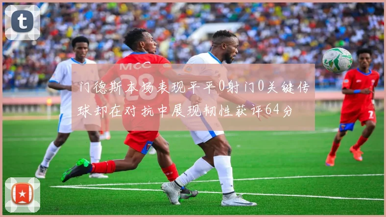 门德斯本场表现平平0射门0关键传球却在对抗中展现韧性获评64分