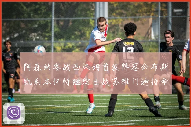 阿森纳客战西汉姆首发阵容公布斯凯利本怀特继续出战苏维门迪待命替补