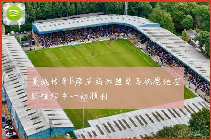 曼城传奇B席正式加盟皇马祝愿他在新征程中一切顺利