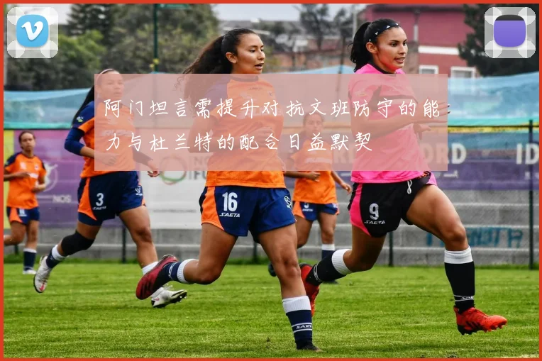 阿门坦言需提升对抗文班防守的能力与杜兰特的配合日益默契
