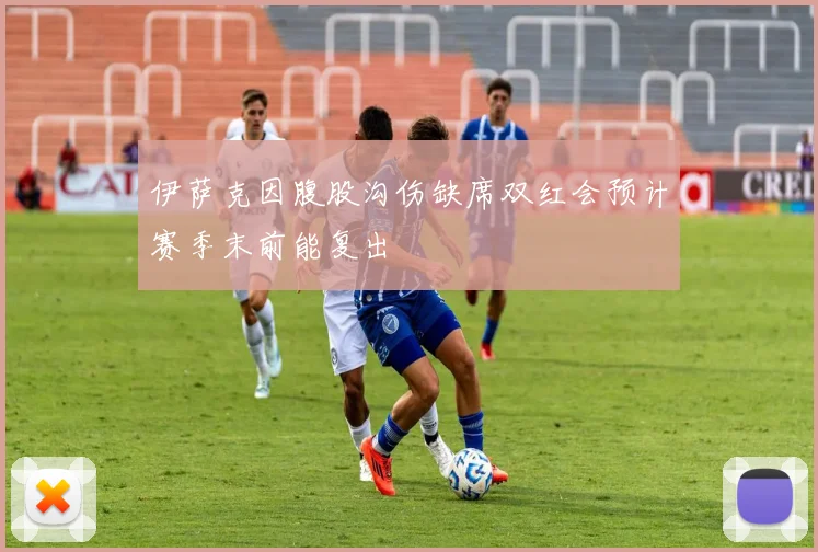 伊萨克因腹股沟伤缺席双红会预计赛季末前能复出