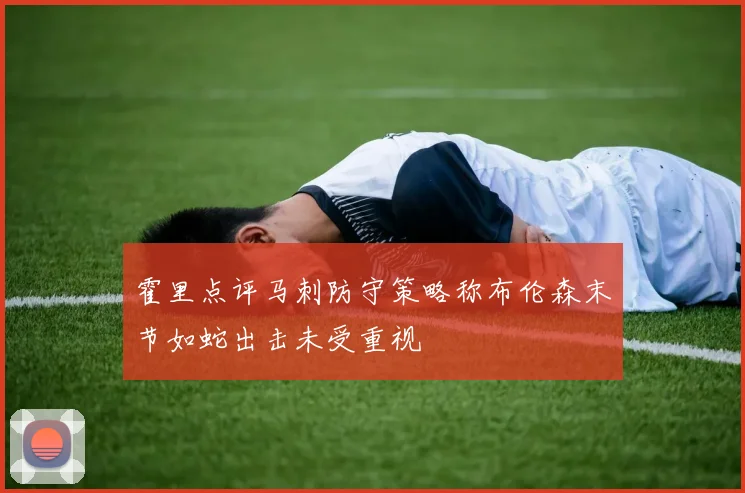 霍里点评马刺防守策略称布伦森末节如蛇出击未受重视