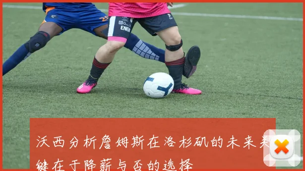 沃西分析詹姆斯在洛杉矶的未来关键在于降薪与否的选择