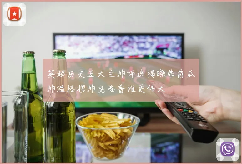 英超历史五大主帅评选揭晓弗爵瓜帅温格穆帅克洛普谁更伟大