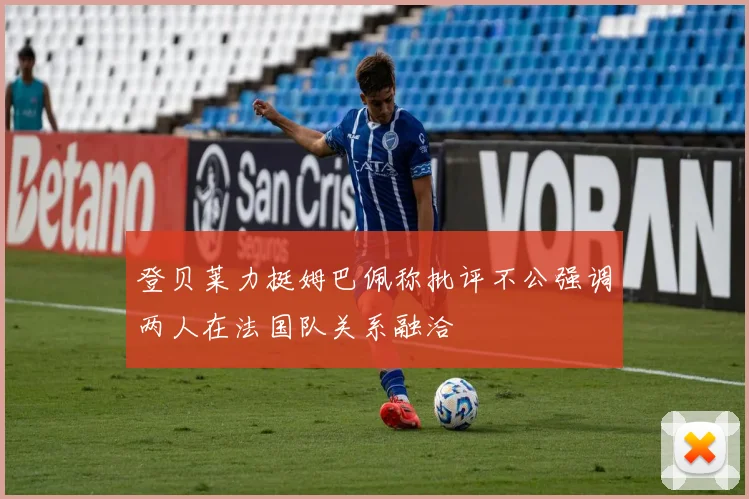 登贝莱力挺姆巴佩称批评不公强调两人在法国队关系融洽