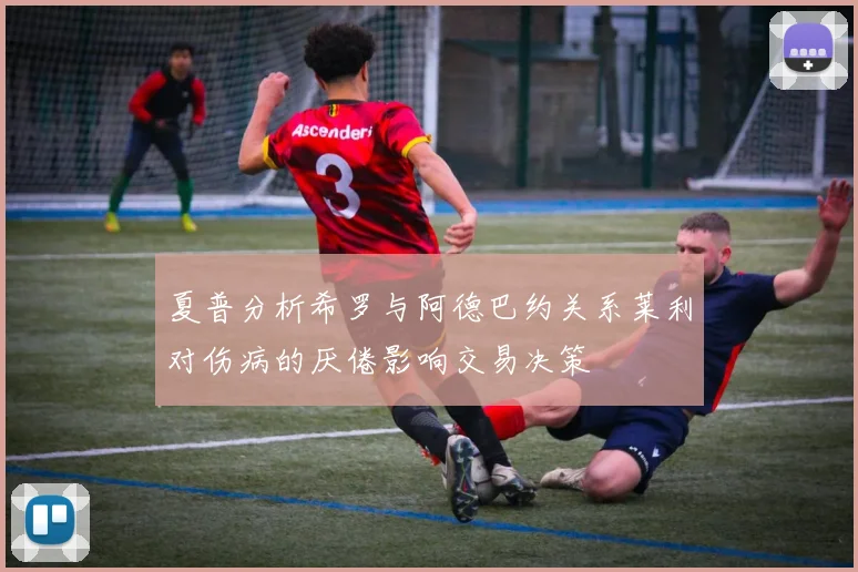 夏普分析希罗与阿德巴约关系莱利对伤病的厌倦影响交易决策