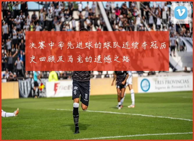 决赛中率先进球的球队连续夺冠历史回顾及马竞的遗憾之路